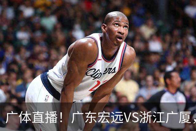 广体直播！广东宏远VS浙江广厦，赛前带来陈老板、胡明轩与徐杰的最新消息