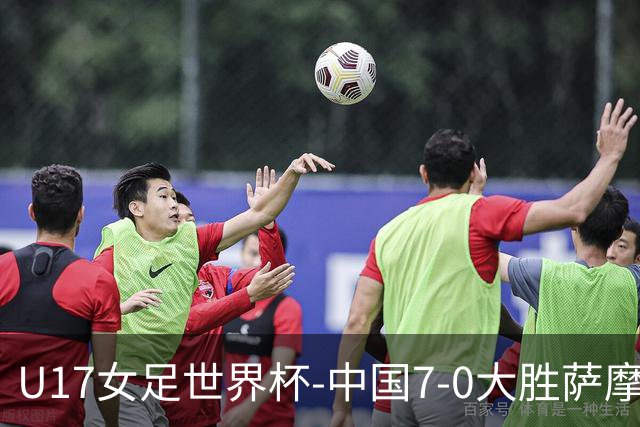 U17女足世界杯-中国7-0大胜萨摩亚取2连胜 徐悦双响成宛迪2射1传